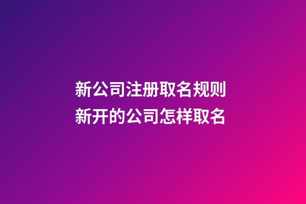 新公司注册取名规则 新开的公司怎样取名-第1张-公司起名-玄机派